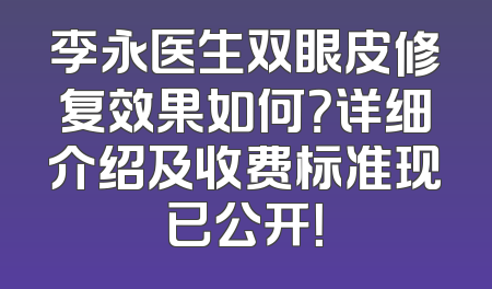 李永医生双眼皮修复效果如何？详细介绍及收费标准现已公开！