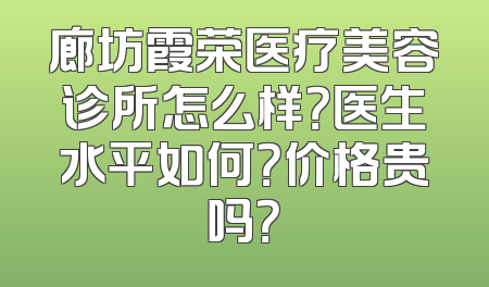 廊坊霞荣医疗美容诊所怎么样？医生水平如何？价格贵吗？