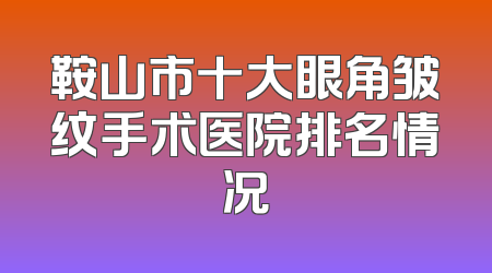 鞍山市十大眼角皱纹手术医院排名情况