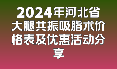2024年河北省大腿共振吸脂术价格表及优惠活动分享