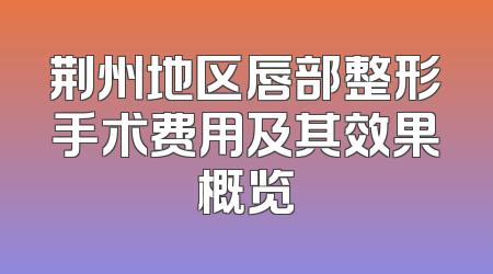 荆州地区唇部整形手术费用及其效果概览