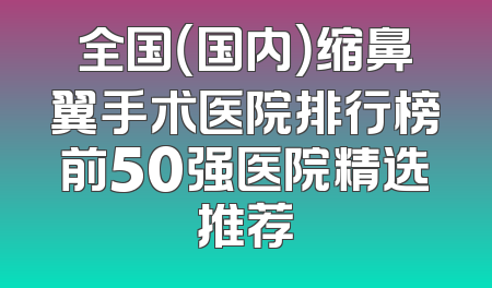全国（国内）缩鼻翼手术医院排行榜前50强医院精选推荐