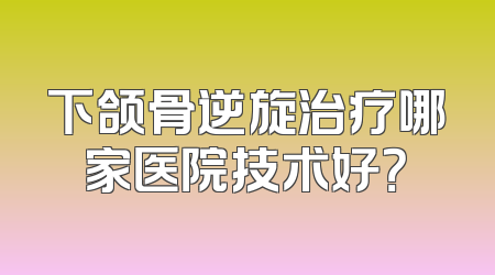 下颌骨逆旋治疗哪家医院技术好？