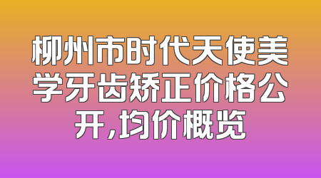 柳州市时代天使美学牙齿矫正价格公开，均价概览