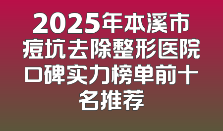 2025年本溪市痘坑去除整形医院口碑实力榜单前十名推荐