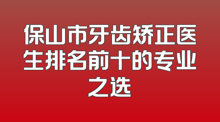 保山市牙齿矫正医生排名前十的专业之选