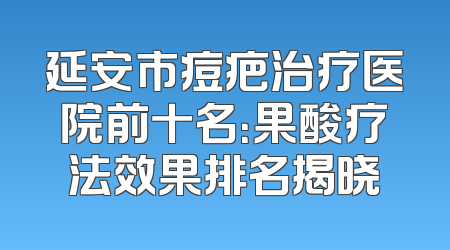 延安市痘疤治疗医院前十名：果酸疗法效果排名揭晓