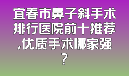 宜春市鼻子斜手术排行医院前十推荐，优质手术哪家强？