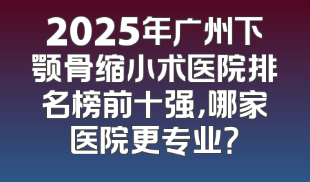 2025年广州下颚骨缩小术医院排名榜前十强，哪家医院更专业？