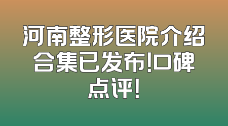 河南整形医院介绍合集已发布！口碑点评！