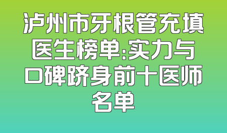 泸州市牙根管充填医生榜单：实力与口碑跻身前十医师名单