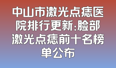 中山市激光点痣医院排行更新：脸部激光点痣前十名榜单公布