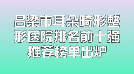 吕梁市耳朵畸形整形医院排名前十强推荐榜单出炉