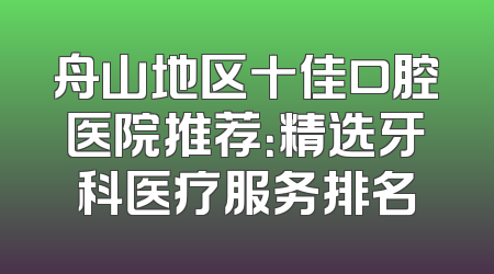 舟山地区十佳口腔医院推荐：精选牙科医疗服务排名