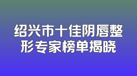 绍兴市十佳阴唇整形专家榜单揭晓