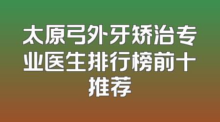 太原弓外牙矫治专业医生排行榜前十推荐