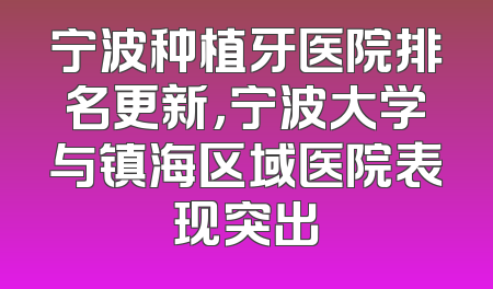 宁波种植牙医院排名更新，宁波大学与镇海区域医院表现突出