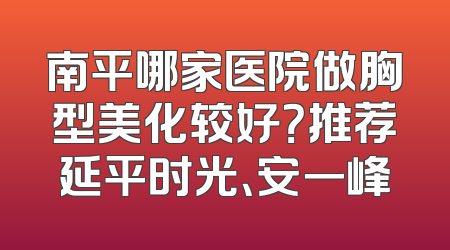 南平哪家医院做胸型美化较好？推荐延平时光、安一峰