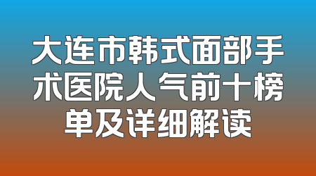 大连市韩式面部手术医院人气前十榜单及详细解读