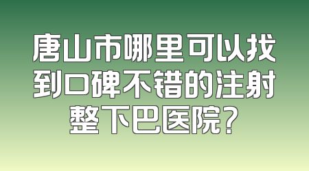 唐山市哪里可以找到口碑不错的注射整下巴医院？