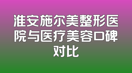 淮安施尔美整形医院与医疗美容口碑对比