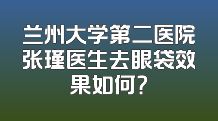兰州大学第二医院张瑾医生去眼袋效果如何？