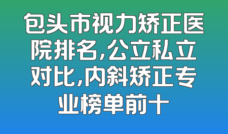 包头市视力矫正医院排名，公立私立对比，内斜矫正专业榜单前十
