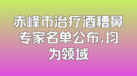 赤峰市治疗酒糟鼻专家名单公布，均为领域