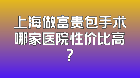 上海做富贵包手术哪家医院性价比高？