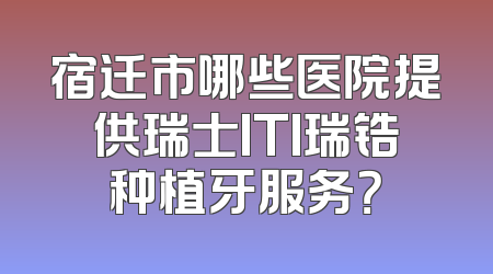 宿迁市哪些医院提供瑞士ITI瑞锆种植牙服务？