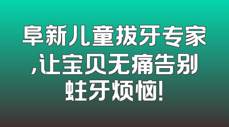 阜新儿童拔牙专家，让宝贝无痛告别蛀牙烦恼！