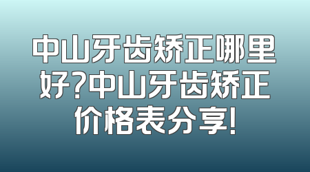 中山牙齿矫正哪里好？中山牙齿矫正价格表分享！