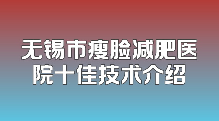 无锡市瘦脸减肥医院十佳技术介绍