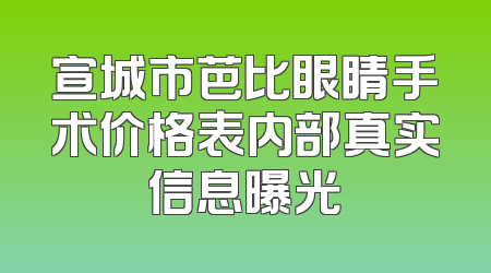 宣城市芭比眼睛手术价格表内部真实信息曝光
