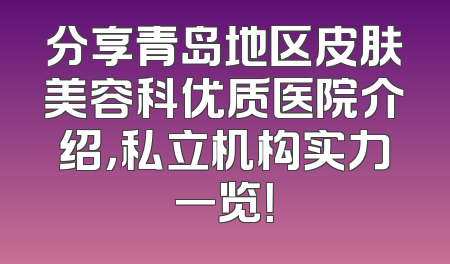 分享青岛地区皮肤美容科优质医院介绍，私立机构实力一览！