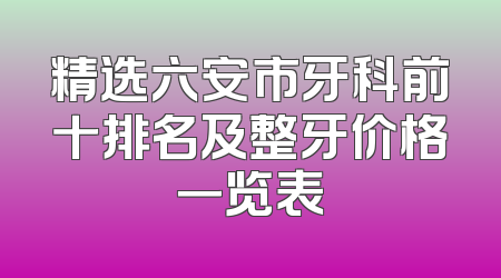 精选六安市牙科前十排名及整牙价格一览表
