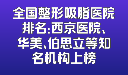全国整形吸脂医院排名：西京医院、华美、伯思立等知名机构上榜