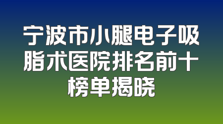 宁波市小腿电子吸脂术医院排名前十榜单揭晓