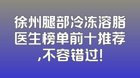 徐州腿部冷冻溶脂医生榜单前十推荐，不容错过！