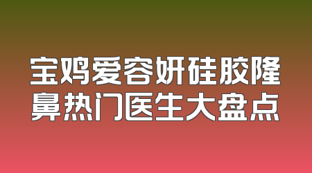 宝鸡爱容妍硅胶隆鼻热门医生大盘点