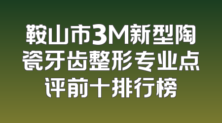 鞍山市3M新型陶瓷牙齿整形专业点评前十排行榜
