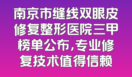 南京市缝线双眼皮修复整形医院三甲榜单公布，专业修复技术值得信赖