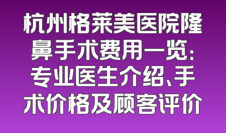 杭州格莱美医院隆鼻手术费用一览：专业医生介绍、手术价格及顾客评价