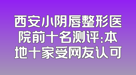 西安小阴唇整形医院前十名测评：本地十家受网友认可