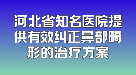 河北省知名医院提供有效纠正鼻部畸形的治疗方案