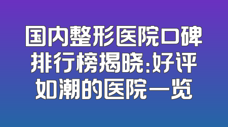 国内整形医院口碑排行榜揭晓：好评如潮的医院一览