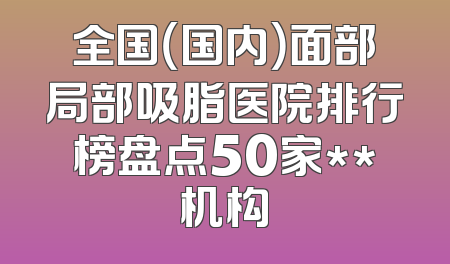全国（国内）面部局部吸脂医院排行榜盘点50家**机构