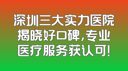 深圳三大实力医院揭晓好口碑，专业医疗服务获认可！