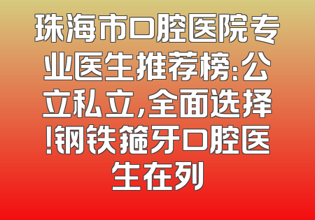 珠海市口腔医院专业医生推荐榜：公立私立，全面选择！钢铁箍牙口腔医生在列