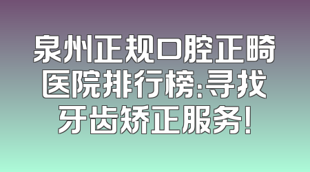 泉州正规口腔正畸医院排行榜：寻找牙齿矫正服务！